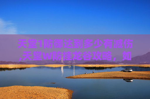 天堂1防御达到多少有减伤,天堂W防挂龙谷攻略，如何有效避免游戏被外挂破坏