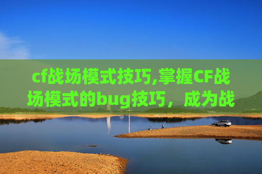 cf战场模式技巧,掌握CF战场模式的bug技巧，成为战场上的不败王者