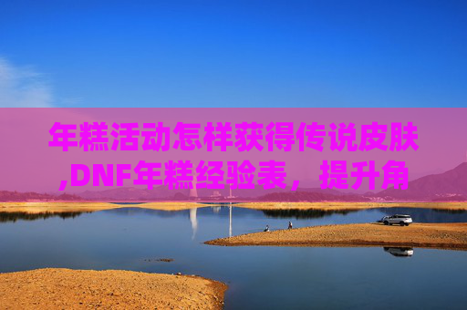 年糕活动怎样获得传说皮肤,DNF年糕经验表，提升角色实力的黄金指南