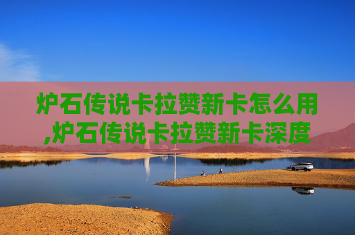 炉石传说卡拉赞新卡怎么用,炉石传说卡拉赞新卡深度解析，如何影响游戏走向？
