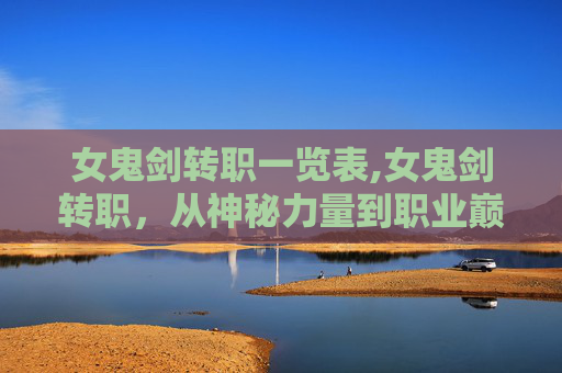 女鬼剑转职一览表,女鬼剑转职，从神秘力量到职业巅峰的华丽蜕变