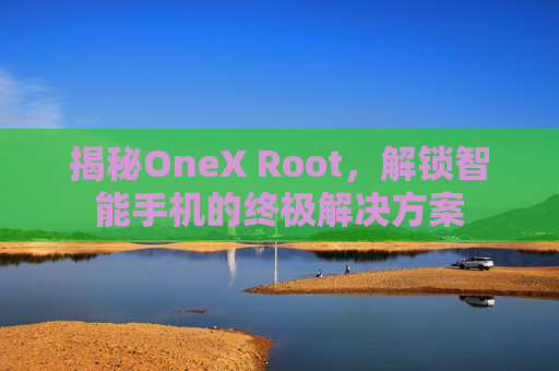 揭秘OneX Root，解锁智能手机的终极解决方案