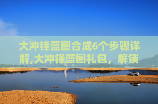 大冲锋蓝图合成6个步骤详解,大冲锋蓝图礼包，解锁未来游戏策略的钥匙
