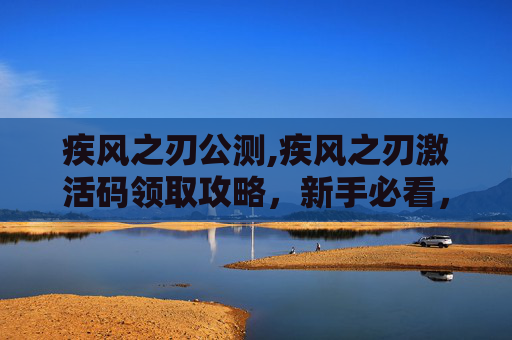 疾风之刃公测,疾风之刃激活码领取攻略，新手必看，轻松获取游戏内奖励