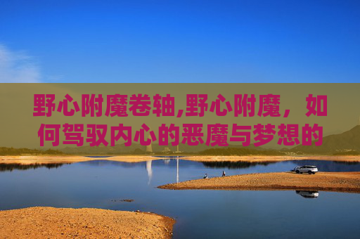 野心附魔卷轴,野心附魔，如何驾驭内心的恶魔与梦想的翅膀？