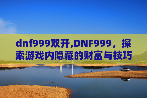 dnf999双开,DNF999,探索游戏内隐藏的财富与技巧 dnf999双开,DNF999,探索游戏内隐藏的财富与技巧