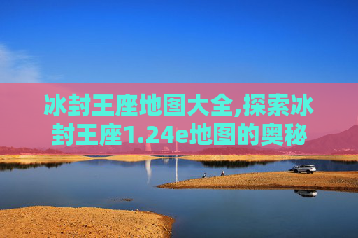冰封王座地图大全,探索冰封王座1.24e地图的奥秘