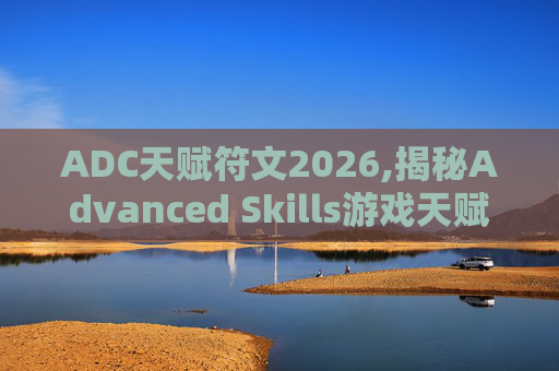 ADC天赋符文2026,揭秘Advanced Skills游戏天赋加点图的奥秘