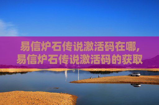 易信炉石传说激活码在哪,易信炉石传说激活码的获取与使用指南