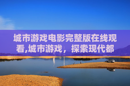 城市游戏电影完整版在线观看,城市游戏，探索现代都市的虚拟与现实