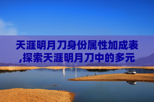 天涯明月刀身份属性加成表,探索天涯明月刀中的多元身份，从江湖侠客到朝廷重臣