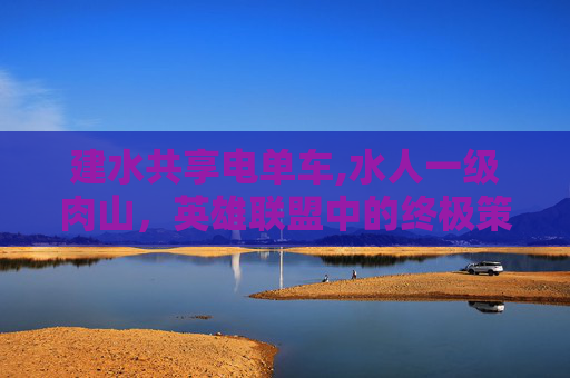 建水共享电单车,水人一级肉山，英雄联盟中的终极策略与技巧