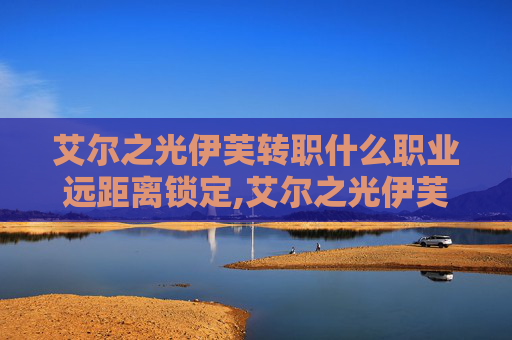 艾尔之光伊芙转职什么职业远距离锁定,艾尔之光伊芙二转，从新手到高手的蜕变之路