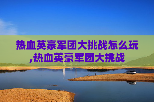 热血英豪军团大挑战怎么玩,热血英豪军团大挑战