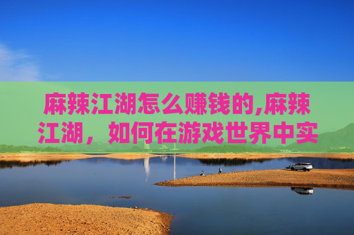 麻辣江湖怎么赚钱的,麻辣江湖，如何在游戏世界中实现财富自由