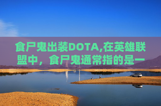 食尸鬼出装DOTA,在英雄联盟中，食尸鬼通常指的是一名英雄角色，而出装则是指玩家为该角色选择装备的过程。由于您没有指定具体的游戏版本或英雄，我将提供一个通用的指南来指导如何为一个假设的食尸鬼英雄选择装备