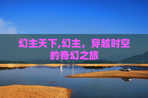 幻主天下,幻主，穿越时空的奇幻之旅