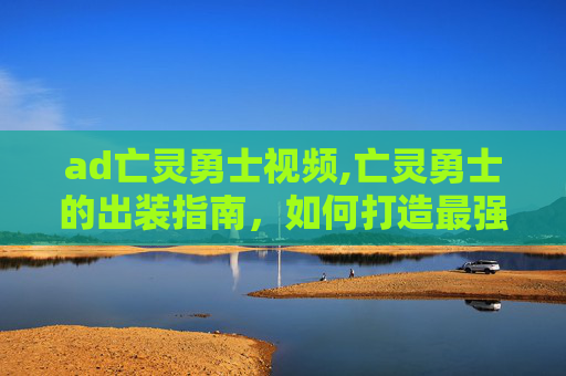 ad亡灵勇士视频,亡灵勇士的出装指南，如何打造最强战士