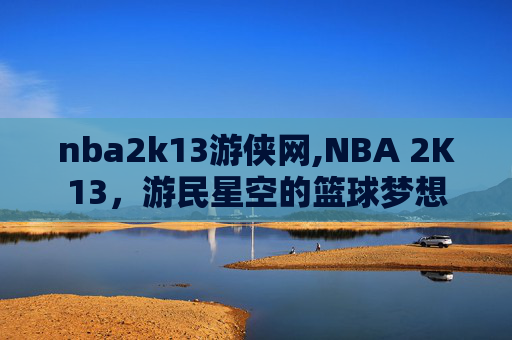 nba2k13游侠网,NBA 2K13，游民星空的篮球梦想