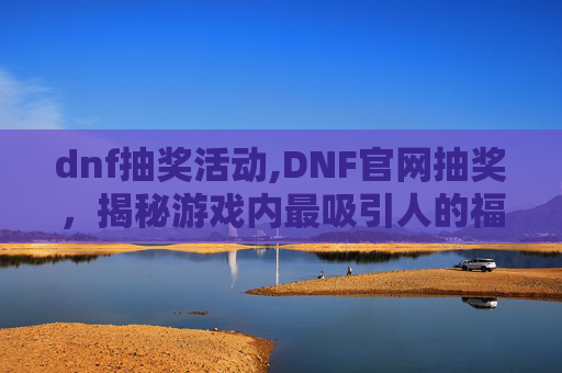 dnf抽奖活动,DNF官网抽奖，揭秘游戏内最吸引人的福利活动
