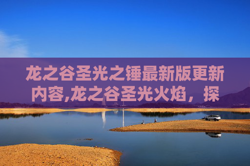 龙之谷圣光之锤最新版更新内容,龙之谷圣光火焰，探索游戏中的神秘力量