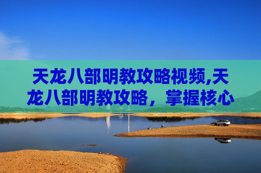 天龙八部明教攻略视频,天龙八部明教攻略，掌握核心技能与策略，成为游戏中的佼佼者