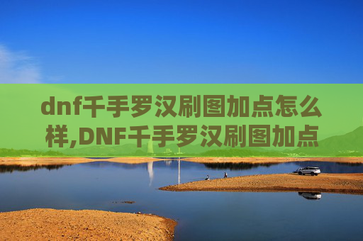dnf千手罗汉刷图加点怎么样,DNF千手罗汉刷图加点指南