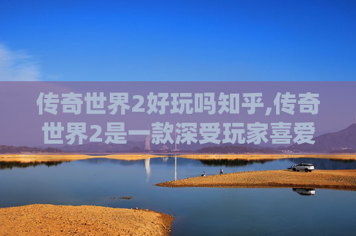 传奇世界2好玩吗知乎,传奇世界2是一款深受玩家喜爱的MMORPG游戏，以其独特的世界观、丰富的游戏内容和深度的社交系统吸引了大量忠实玩家。接下来，我将为你介绍这款游戏是否好玩