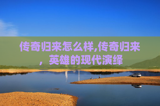 传奇归来怎么样,传奇归来，英雄的现代演绎