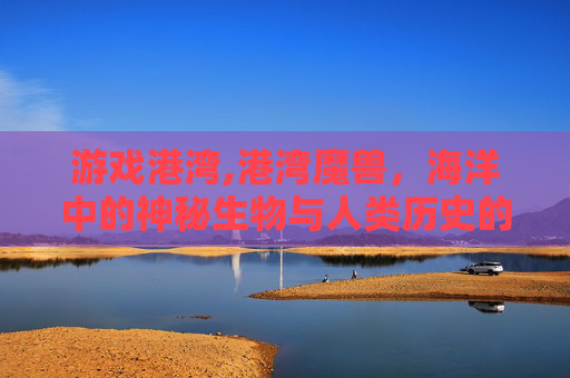 游戏港湾,港湾魔兽，海洋中的神秘生物与人类历史的不解之缘