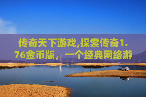 传奇天下游戏,探索传奇1.76金币版，一个经典网络游戏的深度解析