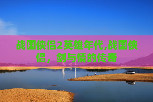 战国侠侣2英雄年代,战国侠侣，剑与情的传奇