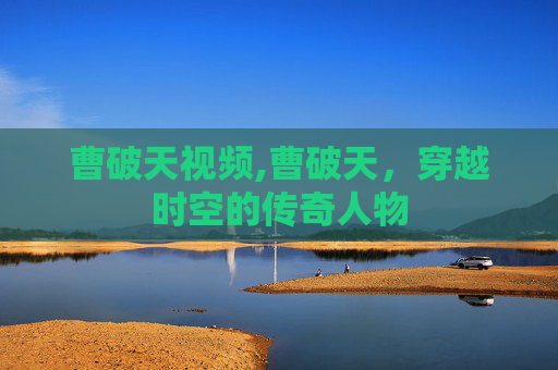 曹破天视频,曹破天，穿越时空的传奇人物