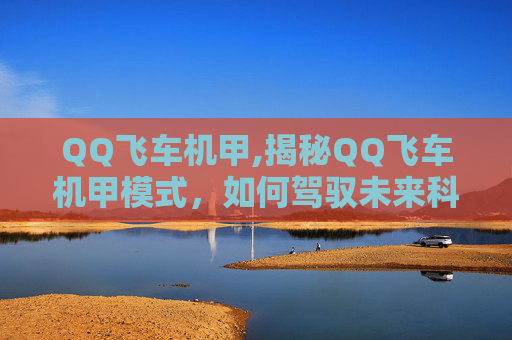 QQ飞车机甲,揭秘QQ飞车机甲模式，如何驾驭未来科技的竞速之旅