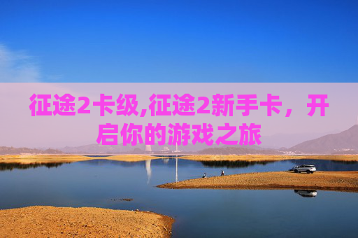 征途2卡级,征途2新手卡，开启你的游戏之旅