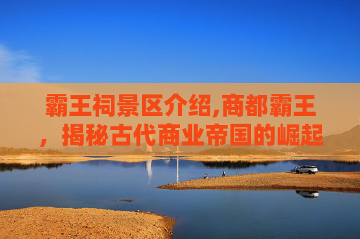 霸王祠景区介绍,商都霸王，揭秘古代商业帝国的崛起与衰落