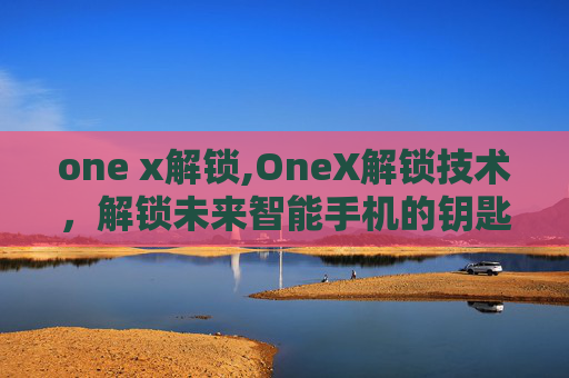 one x解锁,OneX解锁技术，解锁未来智能手机的钥匙