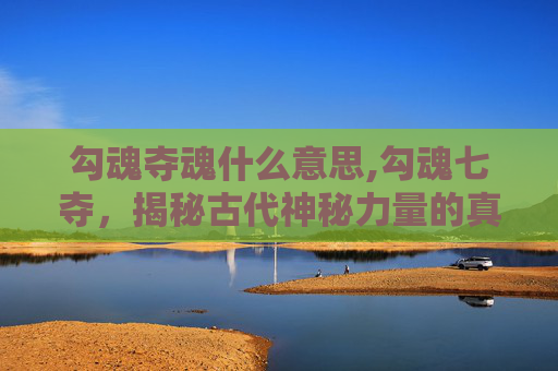 勾魂夺魂什么意思,勾魂七夺，揭秘古代神秘力量的真相