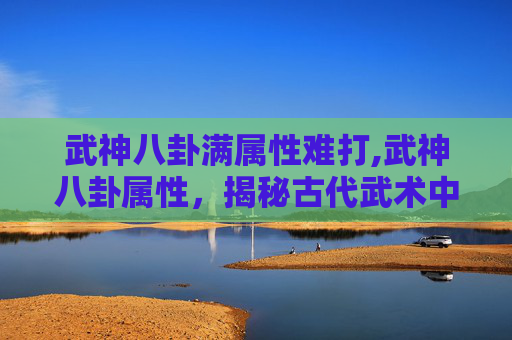 武神八卦满属性难打,武神八卦属性，揭秘古代武术中的神秘力量