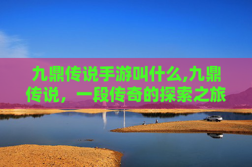 九鼎传说手游叫什么,九鼎传说，一段传奇的探索之旅