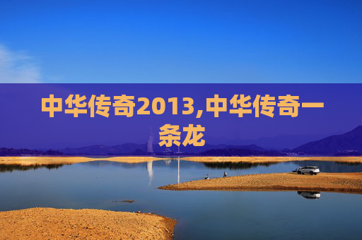 中华传奇2013,中华传奇一条龙