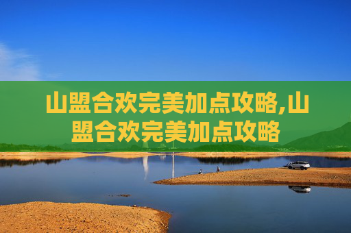 山盟合欢完美加点攻略,山盟合欢完美加点攻略