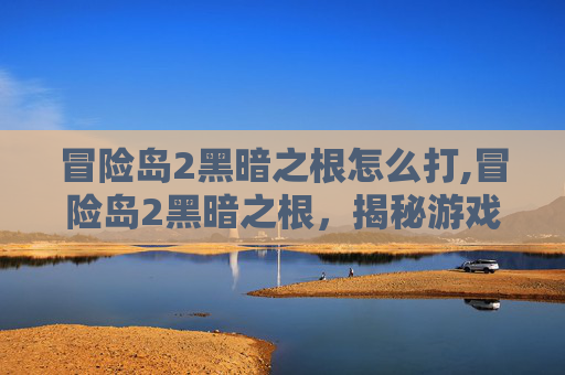 冒险岛2黑暗之根怎么打,冒险岛2黑暗之根，揭秘游戏中隐藏的神秘力量