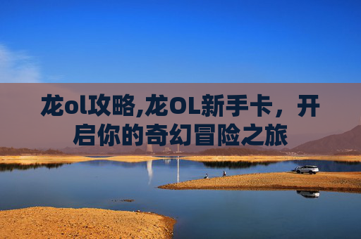 龙ol攻略,龙OL新手卡，开启你的奇幻冒险之旅