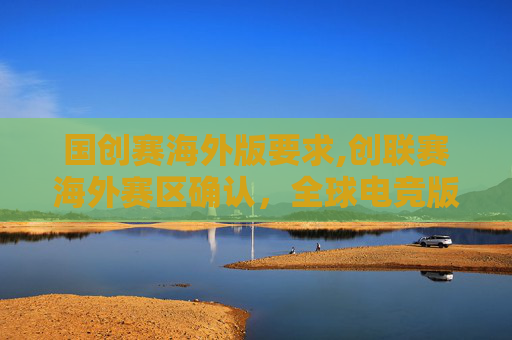 国创赛海外版要求,创联赛海外赛区确认，全球电竞版图再添新势力