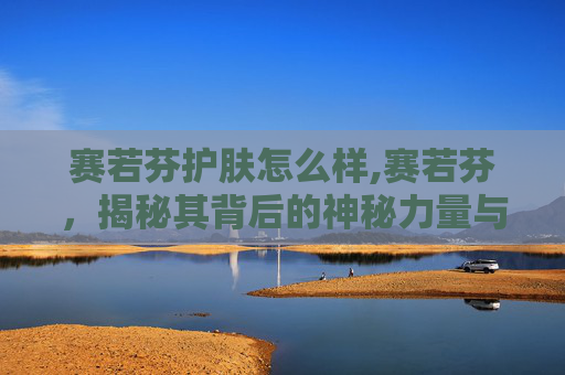 赛若芬护肤怎么样,赛若芬，揭秘其背后的神秘力量与现代应用