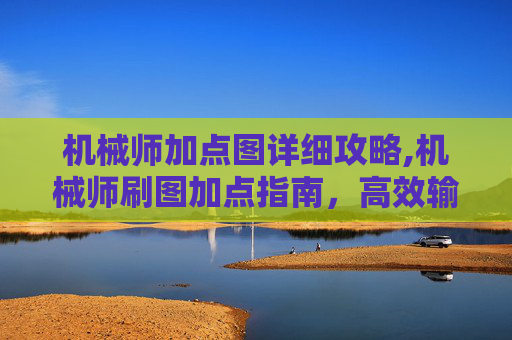 机械师加点图详细攻略,机械师刷图加点指南，高效输出与技能选择全解析