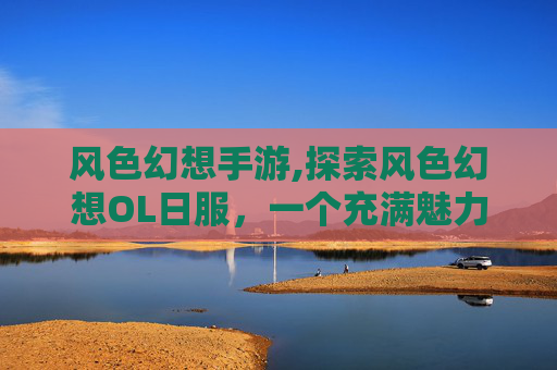 风色幻想手游,探索风色幻想OL日服，一个充满魅力的奇幻世界
