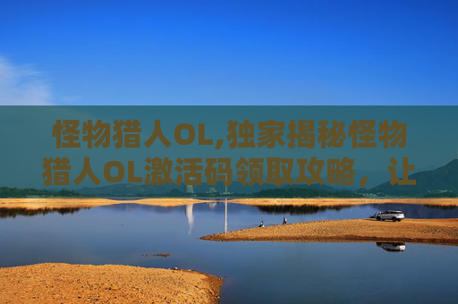 怪物猎人OL,独家揭秘怪物猎人OL激活码领取攻略，让你轻松畅玩！