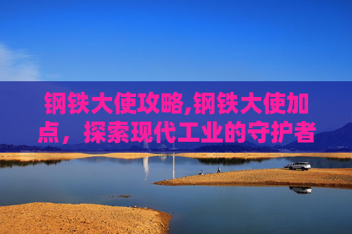 钢铁大使攻略,钢铁大使加点，探索现代工业的守护者